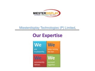 Miesterdisplay Technologies (P) Limited.

         Our Expertise
          We             We
          are            keep raising
          trustworthy    the bar.


          We             We
          consistently   succeed
          deliver.       together
 