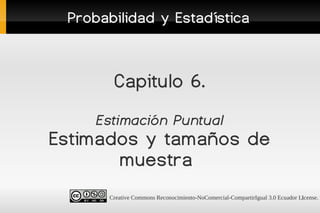 Probabilidad y Estadística



       Capitulo 6.
     Estimación Puntual
Estimados y tamaños de
       muestra
      Creative Commons Reconocimiento-NoComercial-CompartirIgual 3.0 Ecuador License.
                                                                              1
 