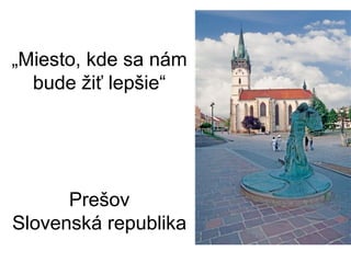 „Miesto, kde sa nám
bude žiť lepšie“

Prešov
Slovenská republika

 