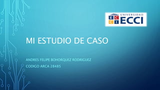 MI ESTUDIO DE CASO
ANDRES FELIPE BOHORQUEZ RODRIGUEZ
CODIGO ARCA 28485
 