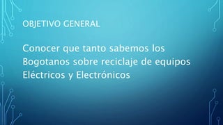 OBJETIVO GENERAL
Conocer que tanto sabemos los
Bogotanos sobre reciclaje de equipos
Eléctricos y Electrónicos
 