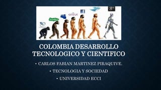 • CARLOS FABIAN MARTINEZ PIRAQUIVE.
• TECNOLOGIA Y SOCIEDAD
• UNIVERSIDAD ECCI
COLOMBIA DESARROLLO
TECNOLOGICO Y CIENTIFICO
 