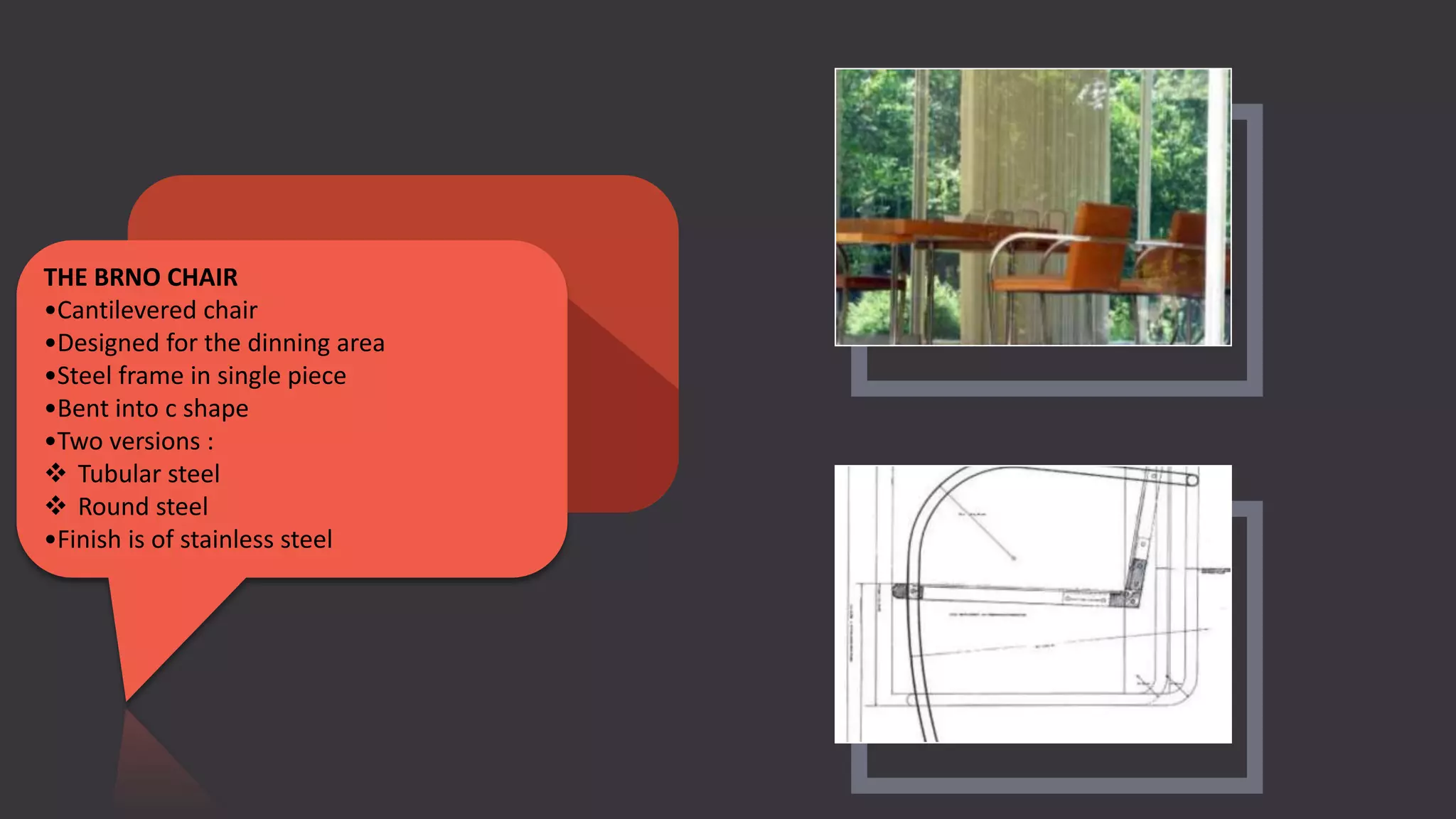 THE BRNO CHAIR
•Cantilevered chair
•Designed for the dinning area
•Steel frame in single piece
•Bent into c shape
•Two versions :
 Tubular steel
 Round steel
•Finish is of stainless steel
 