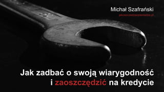 Jak zadbać o swoją wiarygodność
i zaoszczędzić na kredycie
Michał Szafrański
jakoszczedzacpieniadze.pl
 