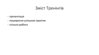 Зміст Тренінгів
- презентація
- поширення успішних практик
- спільна робота
 