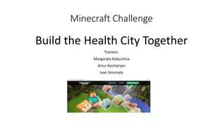 Minecraft Challenge
Build the Health City Together
Trainers:
Margaryta Kalyuzhna
Artur Kocharyan
Ivan Stromylo
 