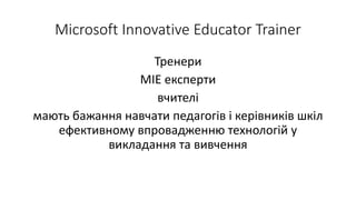 Microsoft Innovative Educator Trainer
Тренери
MIE експерти
вчителі
мають бажання навчати педагогів і керівників шкіл
ефективному впровадженню технологій у
викладання та вивчення
 