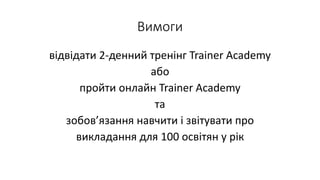 Вимоги
відвідати 2-денний тренінг Trainer Academy
або
пройти онлайн Trainer Academy
та
зобов’язання навчити і звітувати про
викладання для 100 освітян у рік
 