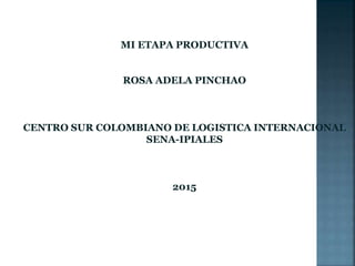 MI ETAPA PRODUCTIVA
ROSA ADELA PINCHAO
CENTRO SUR COLOMBIANO DE LOGISTICA INTERNACIONAL
SENA-IPIALES
2015
 