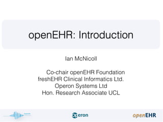 Ian McNicoll
Co-chair openEHR Foundation
freshEHR Clinical Informatics Ltd.
Operon Systems Ltd
Hon. Research Associate UCL
openEHR: Introduction
 