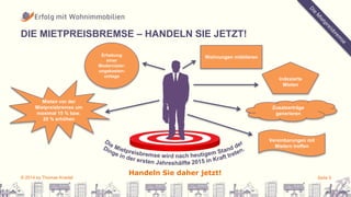 DIE MIETPREISBREMSE – HANDELN SIE JETZT! 
Mieten vor der 
Mietpreisbremse um 
maximal 15 % bzw. 
20 % erhöhen 
Erhebung 
einer 
Modernisier-ungskosten-umlage 
indexierte 
Mieten 
Wohnungen möblieren 
Handeln Sie daher jetzt! 
Zusatzerträge 
generieren 
Vereinbarungen mit 
Mietern treffen 
© 2014 by Thomas Knedel Seite 9 
 