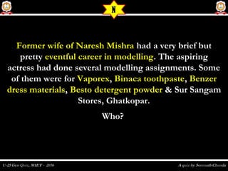 Former wife of Naresh MishraFormer wife of Naresh Mishra had a very brief buthad a very brief but
prettypretty eventful career in modellingeventful career in modelling. The aspiring. The aspiring
actress had done several modelling assignments. Someactress had done several modelling assignments. Some
of them were forof them were for VaporexVaporex,, Binaca toothpasteBinaca toothpaste,, BenzerBenzer
dress materialsdress materials,, Besto detergent powderBesto detergent powder & Sur Sangam& Sur Sangam
Stores, Ghatkopar.Stores, Ghatkopar.
Who?Who?
N
 