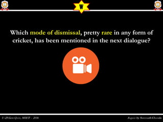 WhichWhich mode of dismissalmode of dismissal, pretty, pretty rarerare in any form ofin any form of
cricket, has been mentioned in the next dialogue?cricket, has been mentioned in the next dialogue?
W
 