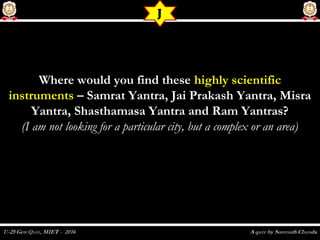Where would you find theseWhere would you find these highly scientifichighly scientific
instrumentsinstruments – Samrat Yantra, Jai Prakash Yantra, Misra– Samrat Yantra, Jai Prakash Yantra, Misra
Yantra, Shasthamasa Yantra and Ram Yantras?Yantra, Shasthamasa Yantra and Ram Yantras?
(I am not looking for a particular city, but a complex or an area)(I am not looking for a particular city, but a complex or an area)
J
 