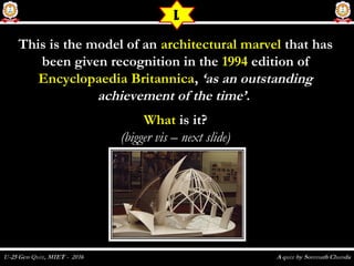 This is the model of anThis is the model of an architectural marvelarchitectural marvel thatthat hashas
been given recognition in thebeen given recognition in the 19941994 edition ofedition of
Encyclopaedia BritannicaEncyclopaedia Britannica,, ‘as an outstanding‘as an outstanding
achievement of the time’achievement of the time’..
WhatWhat is it?is it?
(bigger vis – next slide)(bigger vis – next slide)
L
 