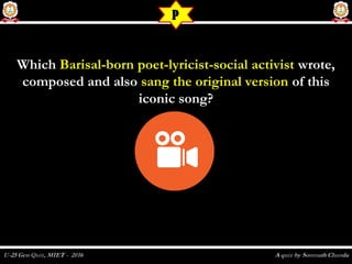 WhichWhich Barisal-bornBarisal-born poet-lyricist-social activistpoet-lyricist-social activist wrote, wrote,
composed and alsocomposed and also sang the original versionsang the original version of thisof this
iconic song?iconic song?
P
 