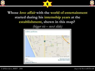 WhoseWhose love affairlove affair with thewith the world of entertainmentworld of entertainment
started during hisstarted during his internshipinternship yearsyears at theat the
establishmentestablishment, shown in this map?, shown in this map?
(bigger vis – next slide)(bigger vis – next slide)
Q
 