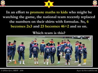 In an effort toIn an effort to promote maths to kidspromote maths to kids who might bewho might be
watching the game, the national team recently replacedwatching the game, the national team recently replaced
the numbers on their shirts with formulas. So,the numbers on their shirts with formulas. So, 66
becomes 2x3becomes 2x3 andand 23 becomes 46÷223 becomes 46÷2 and so on.and so on.
Which team is this?Which team is this?
R
 