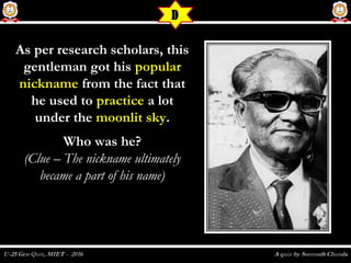 As per research scholars, thisAs per research scholars, this
gentleman got hisgentleman got his popularpopular
nicknamenickname from the fact thatfrom the fact that
he used tohe used to practicepractice a lota lot
under theunder the moonlit skymoonlit sky..
Who was he?Who was he?
(Clue – The nickname ultimately(Clue – The nickname ultimately
became a part of his name)became a part of his name)
D
 