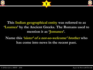 ThisThis Indian geographical entityIndian geographical entity was referred to aswas referred to as
‘‘LoamesLoames’ by the Ancient Greeks. The Romans used to’ by the Ancient Greeks. The Romans used to
mention it as ‘mention it as ‘JomanesJomanes’.’.
Name thisName this ‘sister’ of a not-so-welcome’ brother‘sister’ of a not-so-welcome’ brother whowho
has come into news in the recent past.has come into news in the recent past.
Y
 