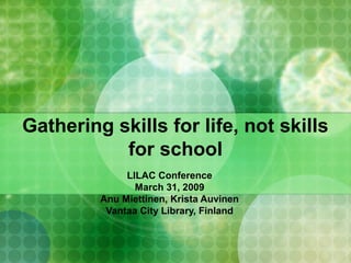 Gathering skills for life, not skills
for school
LILAC Conference
March 31, 2009
Anu Miettinen, Krista Auvinen
Vantaa City Library, Finland
 