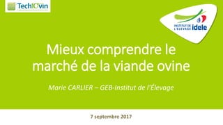 Mieux comprendre le
marché de la viande ovine
Marie CARLIER – GEB-Institut de l’Élevage
7 septembre 2017
 