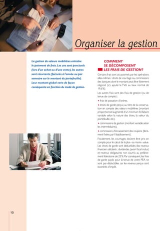 Organiser la gestion
     La gestion de valeurs mobilières entraîne            COMMENT
     le paiement de frais. Les uns sont ponctuels         SE DÉCOMPOSENT
     (lors d’un achat ou d’une vente), les autres         LES FRAIS DE GESTION ?
     sont récurrents (facturés à l'année ou par     Certains frais sont occasionnés par les opérations
     semestre sur le montant du portefeuille).      elles-mêmes : droits de courtage ou commissions
     Leur montant global varie de façon             des banques dont le montant peut être librement
                                                    négocié (s'y ajoute la TVA au taux normal de
     conséquente en fonction du mode de gestion.
                                                    19,6 %).
                                                    Les autres frais sont des frais de gestion (ou de
                                                    tenue de compte) :
                                                    • frais de passation d'ordres,
                                                    • droits de garde perçus au titre de la conserva-
                                                    tion en compte des valeurs mobilières (montant
                                                    proportionnel augmenté d'un minimum forfaitaire
                                                    variable selon la nature des titres, la valeur du
                                                    portefeuille, etc),
                                                    • commissions de gestion (montant variable selon
                                                    les intermédiaires),
                                                    • commissions d'encaissement des coupons (libre-
                                                    ment ﬁxées par l'établissement).
                                                    Fiscalement, les courtages doivent être pris en
                                                    compte pour le calcul de la plus - ou moins - value.
                                                    Les droits de garde sont déductibles des revenus
                                                    ﬁnanciers déclarés : dividendes (avoir ﬁscal inclus)
                                                    et revenus obligataires non soumis au prélève-
                                                    ment libératoire de 25 %. Par conséquent, les frais
                                                    de garde payés pour la tenue de votre PEA ne
                                                    sont pas déductibles car les revenus perçus sont
                                                    exonérés d’impôt.




10
 