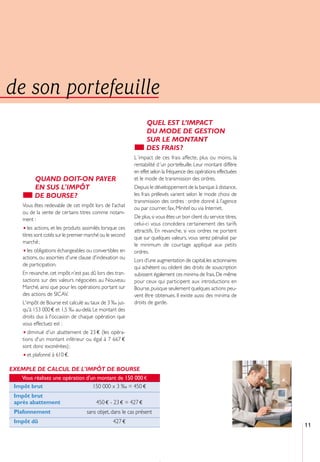 de son portefeuille
                                                                  QUEL EST L’IMPACT
                                                                  DU MODE DE GESTION
                                                                  SUR LE MONTANT
                                                                  DES FRAIS ?
                                                            L´impact de ces frais affecte, plus ou moins, la
                                                            rentabilité d´un portefeuille. Leur montant diffère
                                                            en effet selon la fréquence des opérations effectuées
           QUAND DOIT-ON PAYER                              et le mode de transmission des ordres.
           EN SUS L'IMPÔT                                   Depuis le développement de la banque à distance,
           DE BOURSE ?                                      les frais prélevés varient selon le mode choisi de
                                                            transmission des ordres : ordre donné à l’agence
     Vous êtes redevable de cet impôt lors de l'achat       ou par courrier, fax, Minitel ou via Internet.
     ou de la vente de certains titres comme notam-
     ment :                                                 De plus, si vous êtes un bon client du service titres,
                                                            celui-ci vous concédera certainement des tarifs
     • les actions, et les produits assimilés lorsque ces   attractifs. En revanche, si vos ordres ne portent
     titres sont cotés sur le premier marché ou le second   que sur quelques valeurs, vous serez pénalisé par
     marché ;                                               le minimum de courtage appliqué aux petits
     • les obligations échangeables ou convertibles en      ordres.
     actions, ou assorties d'une clause d'indexation ou     Lors d'une augmentation de capital, les actionnaires
     de participation.                                      qui achètent ou cèdent des droits de souscription
     En revanche, cet impôt n’est pas dû lors des tran-     subissent également ces minima de frais. De même
     sactions sur des valeurs négociées au Nouveau          pour ceux qui participent aux introductions en
     Marché, ainsi que pour les opérations portant sur      Bourse, puisque seulement quelques actions peu-
     des actions de SICAV.                                  vent être obtenues. Il existe aussi des minima de
     L'impôt de Bourse est calculé au taux de 3 ‰ jus-      droits de garde.
     qu'à 153 000 € et 1,5 ‰ au-delà. Le montant des
     droits dus à l'occasion de chaque opération que
     vous effectuez est :
     • diminué d'un abattement de 23 € (les opéra-
     tions d'un montant inférieur ou égal à 7 667 €
     sont donc exonérées) ;
     • et plafonné à 610 €.
EXEMPLE DE CALCUL DE L'IMPÔT DE BOURSE
   Vous réalisez une opération d'un montant de 150 000 €
 Impôt brut                       150 000 x 3 ‰ = 450 €
 Impôt brut
 après abattement                         450 € - 23 € = 427 €
 Plafonnement                        sans objet, dans le cas présent
 Impôt dû                                         427 €
                                                                                                                     11
 