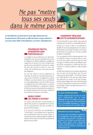 Ne pas “mettre
           tous ses œufs
       dans le même panier”
La diversiﬁcation est peut-être la seule règle admise par tous                              COMMENT RÉALISER
les gestionnaires. Elle permet en effet de limiter le risque inhérent à                     CETTE DIVERSIFICATION ?
une seule valeur. Mais la diversiﬁcation a sa limite : l’éparpillement.               A titre d’exemple on peut utiliser deux types de
                                                                                      méthodes pour diversiﬁer un portefeuille boursier :
                                                                                      • Celle qui consiste à bâtir un portefeuille en
                                                                                      équilibrant les zones géographiques, les secteurs
                                   POURQUOI FAUT-IL                                   d’intervention et les types de valeurs. En fonction
                                   DIVERSIFIER SON                                    de l’évolution du contexte car il est alors possible
                                   PORTEFEUILLE ?                                     d’adapter cet équilibre.
                             La stratégie la plus prudente est une répartition        Si on considère les USA en pleine expansion mais
                             équilibrée au sein de son portefeuille entre actions     à la veille de marquer une pause, l’Asie en cours
                             et obligations. En effet, les obligations protègent et   de sortie d’une grave crise et l’Europe en redé-
                             rapportent en fonction d’un taux d’intérêt alors         marrage, on renforcera dans le portefeuille la part
                             que les actions permettent la croissance du capital.     des valeurs européennes au détriment des amé-
                             De plus, très souvent, la baisse du cours des            ricaines et on restera prudent sur celles d’origine
                             actions est compensée par une hausse de celui            asiatique.
                             des obligations.                                         • Celle que pratiquent de nombreux épargnants
                             Au sein des actions, il est bon également de             sans le savoir, “le stock-picking” que l’on peut
                             diversiﬁer ses achats en n’investissant pas dans un      traduire par le “ligne à ligne” : on choisit les valeurs
                             seul secteur d’activité. Il est également prudent        pour elles-mêmes et rien que pour elles-mêmes
                             d’effectuer une diversiﬁcation de son portefeuille       sans distinction du secteur ou du pays d’origine.
                             au niveau géographique. Les économies des pays           Cette pratique oblige néanmoins à prendre garde
                             ne réagissent pas de la même façon à un événe-           à ne pas sur-représenter un secteur en choisissant
                             ment donné. L’attentat du 11 septembre a restreint       par exemple 3 valeurs de l’agro-alimentaire sur un
                             les désirs de vacances exotiques des européens et        total de 10 lignes.
                             les sociétés proposant des vacances en résidences
                                                                                                                                    >>>
                             de tourisme en Europe en ont proﬁté.                       Ce qu’il ne faut pas faire
                                   QUELS SONT                                           Acheter régulièrement les deux ou trois
                                                                                        titres recommandés par sa revue
                                   LES PIÈGES À ÉVITER ?                                habituelle.Au bout de quelques investisse-
                             En voulant trop diversiﬁer son portefeuille, on            ments de ce type, vous vous retrouverez
                             aboutit très souvent à un éparpillement important          avec un portefeuille comprenant un nombre
                             de ses investissements, avec pour corollaire un            important de lignes de trop faible valeur.
                             grand nombre de lignes.                                                                                >>>
                             Il ne faut pas transformer son portefeuille en
                             “Grand Bazar” sous prétexte que la répartition             Attention aux bons tuyaux
                             des investissements réduit les risques. Gérer un           Les bons tuyaux aboutissent en général à
                             trop grand nombre de lignes oblige à multiplier les        une multiplication des petites lignes d’un
                             besoins d’informations et réduit les possibilités de       portefeuille mais rarement à des gains im-
                             gestion de ses achats !                                    portants. C’est d’ailleurs ce qui avait amené
                                                                                        Peter Lynch, gérant d’une importante
                                                                                        société d’investissement à conseiller de                 7
                                                                                        vendre quand les amateurs commençaient
                                                                                        à donner leur avis!
 