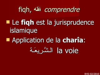 fiqh,  ف قه     comprendre  Le  fiqh  est la jurisprudence islamique Application de   la  charîa : الـشَّـرِيعَـة   la voie    RYD 02/2010 