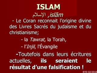 ISLAM الإسلام ,  islām   -  Le Coran reconnait l’origine divine des Livres Sacrés du judaïsme et du christianisme;  - la  Tawrat , la Torah,  - l’ Injil , l'Évangile - Toutefois dans leurs écritures actuelles,  ils seraient le résultat d’une falsification ! RYD 02/2010 