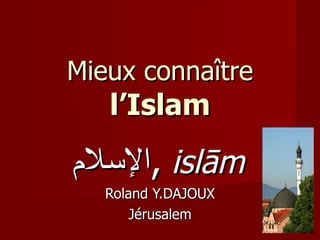 Mieux connaître  l’Islam الإسلام ,   islām   Roland Y.DAJOUX J érusalem 