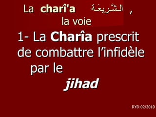 La  charî'a  الـشَّـرِيعَـة ,  la voie  1- La  Charîa  prescrit de combattre l’infidèle par le  jihad RYD 02/2010 