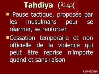 Tahdiya   ( تهدئة ) Pause tactique, proposée par les musulmans pour se réarmer, se renforcer  Cessation temporaire et non officielle de la violence qui peut être reprise n’importe quand et sans raison  RYD 02/2010 
