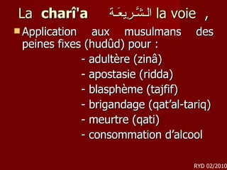 La  charî'a  الـشَّـرِيعَـة ,  la voie  Application aux musulmans des peines fixes (hudûd) pour : - adultère (zinâ) - apostasie (ridda) - blasphème (tajfif) - brigandage (qat’al-tariq) - meurtre (qati) - consommation d’alcool RYD 02/2010 