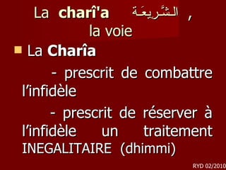 La  charî'a  الـشَّـرِيعَـة ,  la voie  La  Charîa   - prescrit de combattre l’infidèle - prescrit de réserver à l’infidèle un traitement  INEGALITAIRE  (dhimmi) RYD 02/2010 