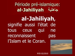 Période pré-islamique: al-Jahiliyah   جاهلية al-Jahiliyah ,  signifie aussi l’état de tous ceux qui ne reconnaissent pas l’Islam et le Coran. RYD 02/2010 