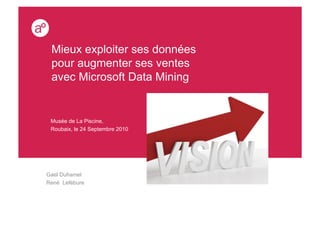 Mieux exploiter ses données
 pour augmenter ses ventes
 avec Microsoft Data Mining


 Musée de La Piscine,
 Roubaix, le 24 Septembre 2010




Gael Duhamel
René Lefébure
 