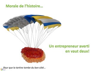 Morale de l’histoire… 
Pour que la tartine tombe du bon côté… 
Un entrepreneur averti 
en vaut deux! 
