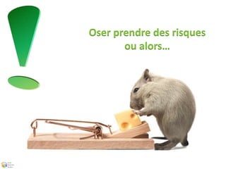 Oser prendre des risques 
ou alors… 
 