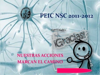 PEIC NSC 2011-2012




NUESTRAS ACCIONES
MARCAN EL CAMINO
 