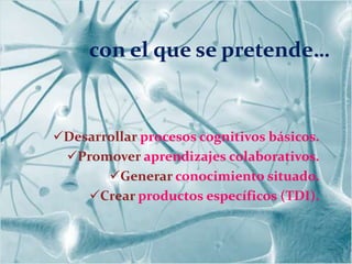con el que se pretende…


Desarrollar procesos cognitivos básicos.
 Promover aprendizajes colaborativos.
       Generar conocimiento situado.
    Crear productos específicos (TDI).
 
