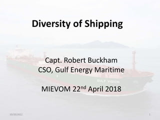 Diversity of Shipping
10/20/2022 1
Capt. Robert Buckham
CSO, Gulf Energy Maritime
MIEVOM 22nd April 2018
 