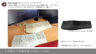 １年探して予備を買ったが...（５年前）
壊れないので、予備の出番がない
最新機種も悪くは無いが、打ち心地が違う
Microsoft Ergonomic Keyboard（現行機種）
 