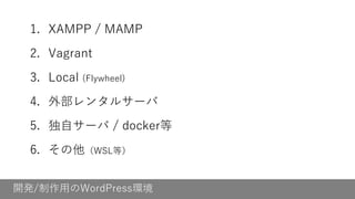 開発/制作用のWordPress環境
1. XAMPP / MAMP
2. Vagrant
3. Local (Flywheel)
4. 外部レンタルサーバ
5. 独自サーバ / docker等
6. その他（WSL等）
 