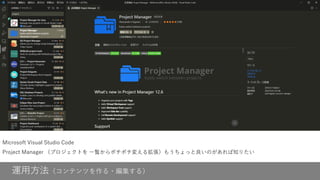 運用方法（コンテンツを作る・編集する）
Microsoft Visual Studio Code
Project Manager （プロジェクトを 一覧からポチポチ変える拡張）もうちょっと良いのがあれば知りたい
 