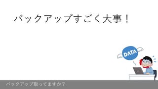 バックアップ取ってますか？
バックアップすごく大事！
 