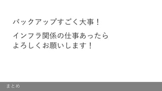 まとめ
バックアップすごく大事！
インフラ関係の仕事あったら
よろしくお願いします！
 