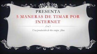 BRYAN BUCARO
       PRESENTA
5 MANERAS DE TIMAR POR
       INTERNET
     Una producción de 4to compu films
 