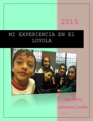 2015
Ana María
Gutiérrez Corrales
7°2
MI EXPERIENCIA EN El
LOYOLA
 